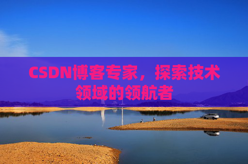CSDN博客专家，探索技术领域的领航者